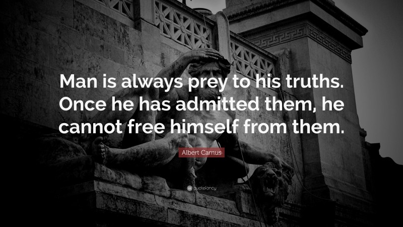 Albert Camus Quote: “Man is always prey to his truths. Once he has admitted them, he cannot free himself from them.”