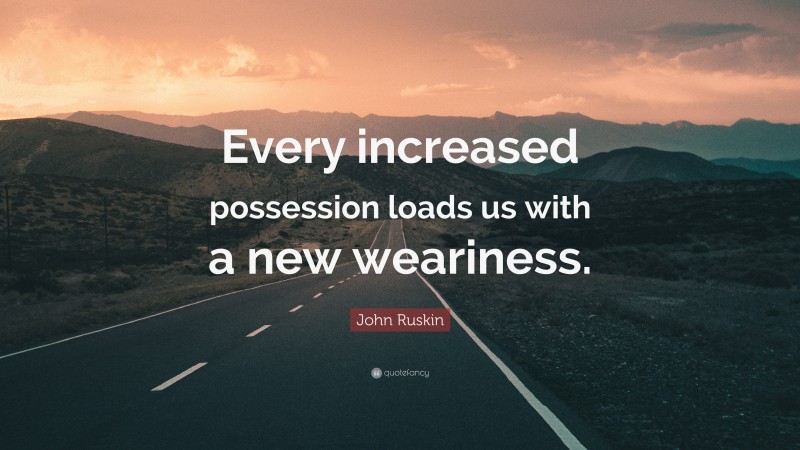 John Ruskin Quote: “Every increased possession loads us with a new weariness.”