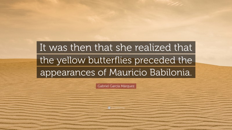 Gabriel Garcí­a Márquez Quote: “It was then that she realized that the yellow butterflies preceded the appearances of Mauricio Babilonia.”