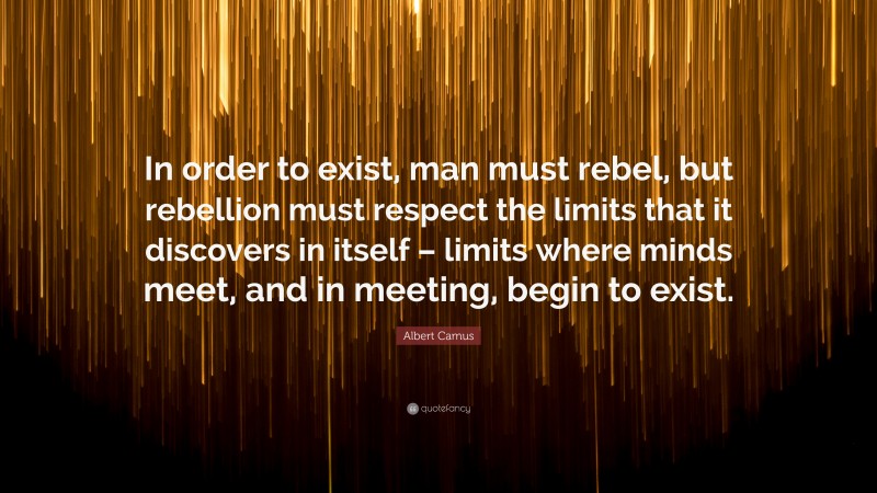 Albert Camus Quote: “In order to exist, man must rebel, but rebellion must respect the limits that it discovers in itself – limits where minds meet, and in meeting, begin to exist.”