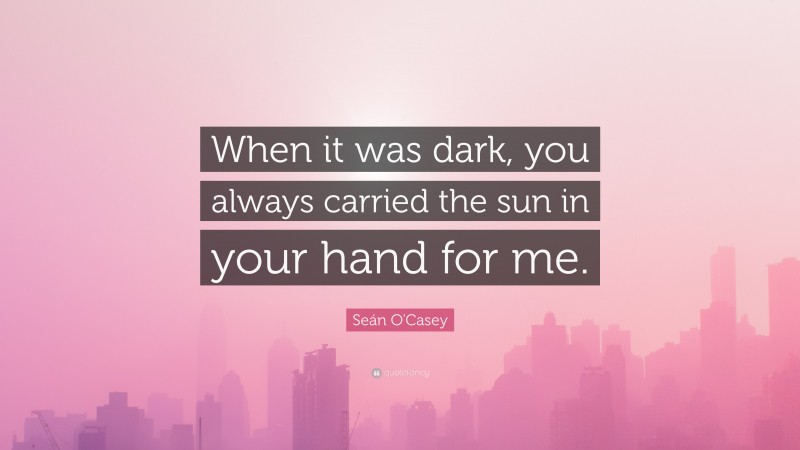 Seán O'Casey Quote: “When it was dark, you always carried the sun in your hand for me.”