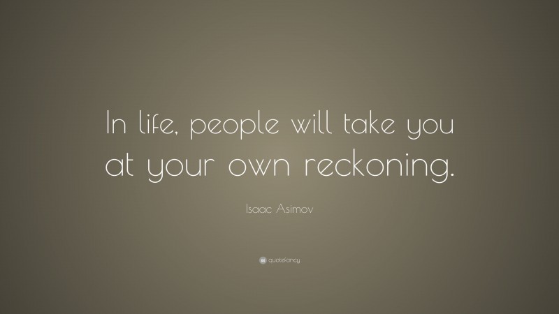 Isaac Asimov Quote: “In life, people will take you at your own reckoning.”