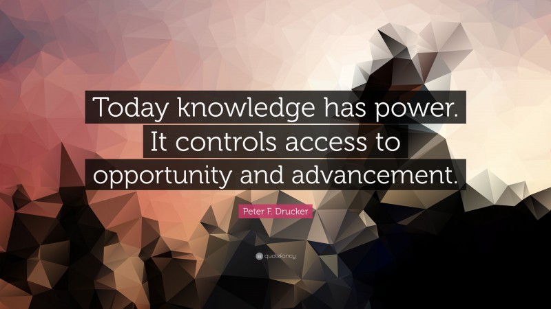Peter F. Drucker Quote: “Today knowledge has power. It controls access to opportunity and advancement.”
