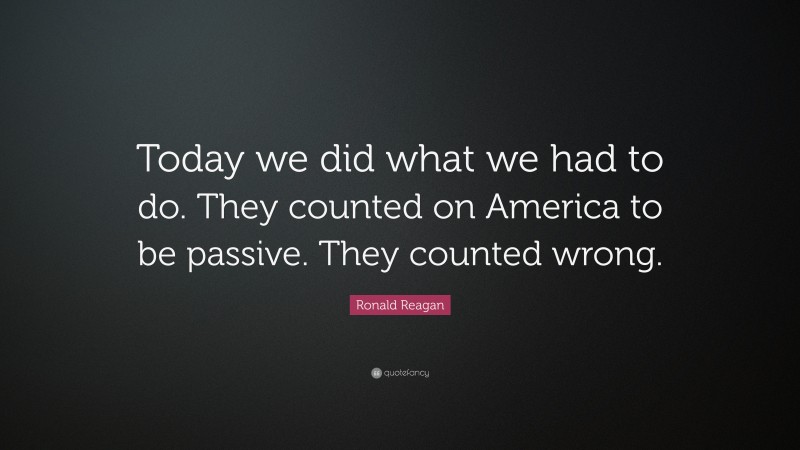 Ronald Reagan Quote: “Today we did what we had to do. They counted on America to be passive. They counted wrong.”