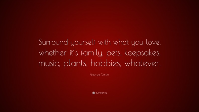 George Carlin Quote: “Surround yourself with what you love, whether it’s family, pets, keepsakes, music, plants, hobbies, whatever.”