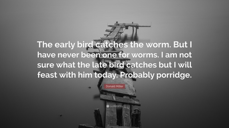 Donald Miller Quote: “The early bird catches the worm. But I have never been one for worms. I am not sure what the late bird catches but I will feast with him today. Probably porridge.”