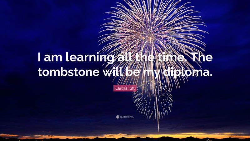 Eartha Kitt Quote: “I am learning all the time. The tombstone will be my diploma.”