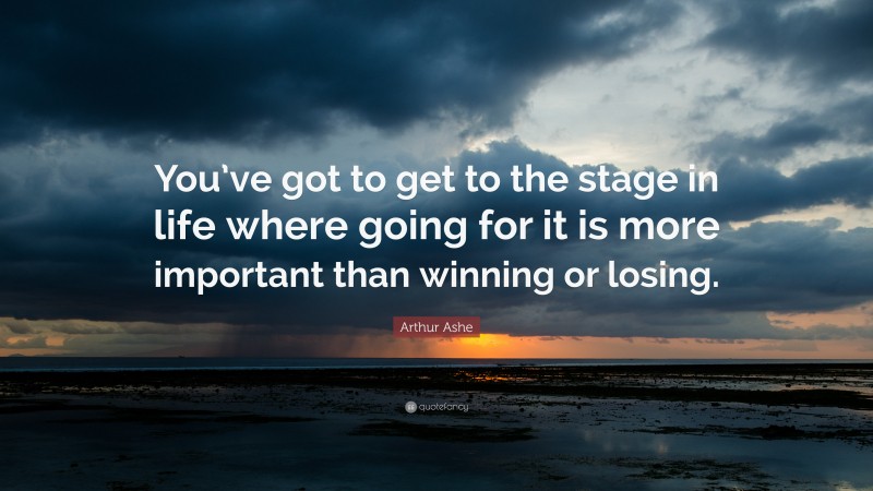 Arthur Ashe Quote: “You’ve got to get to the stage in life where going for it is more important than winning or losing.”