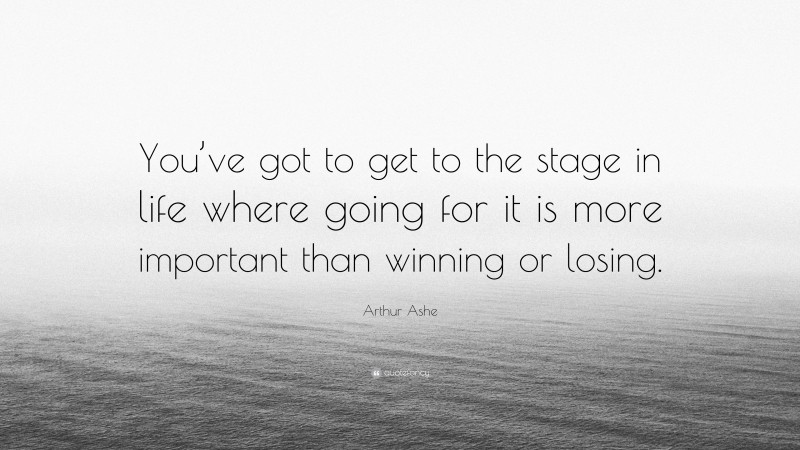 Arthur Ashe Quote: “You’ve got to get to the stage in life where going for it is more important than winning or losing.”