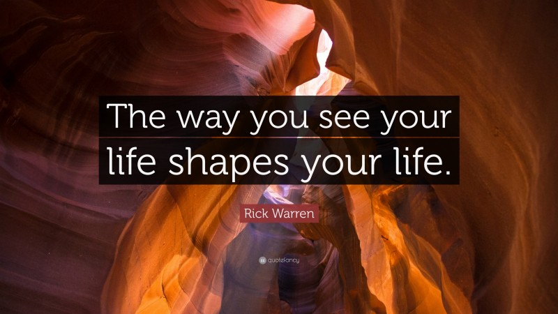Rick Warren Quote: “The way you see your life shapes your life.”