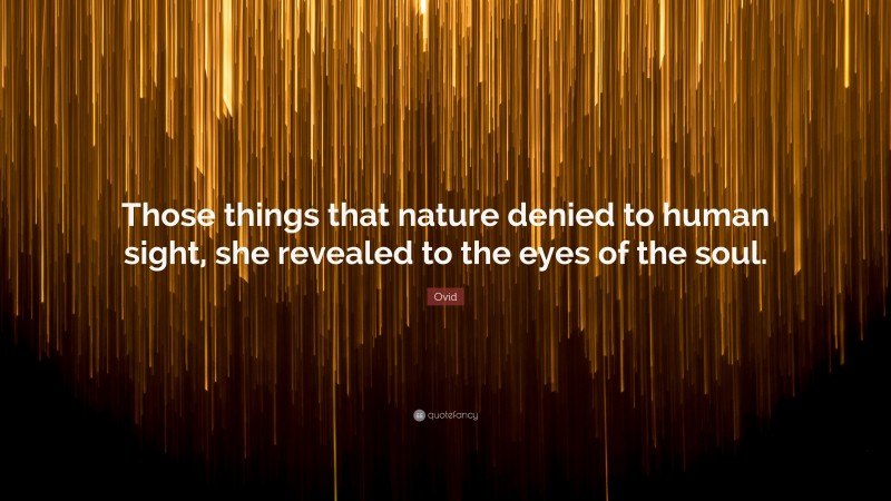 Ovid Quote: “Those things that nature denied to human sight, she revealed to the eyes of the soul.”