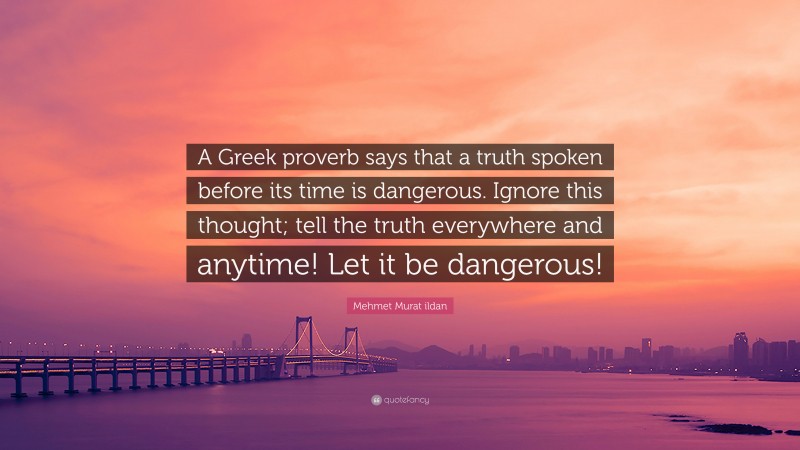 Mehmet Murat ildan Quote: “A Greek proverb says that a truth spoken before its time is dangerous. Ignore this thought; tell the truth everywhere and anytime! Let it be dangerous!”