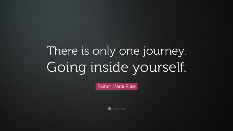 Rainer Maria Rilke Quote: “There is only one journey. Going inside yourself.”