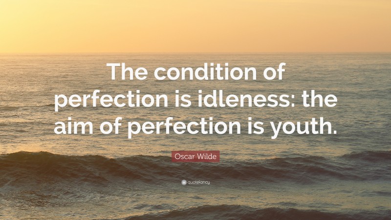 Oscar Wilde Quote: “The condition of perfection is idleness: the aim of perfection is youth.”