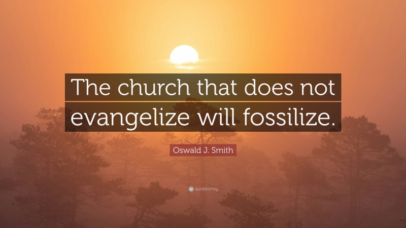 Oswald J. Smith Quote: “The church that does not evangelize will fossilize.”