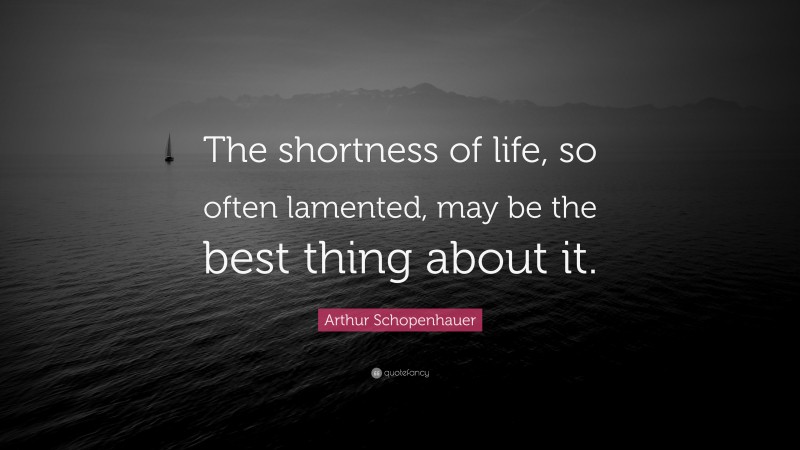 Arthur Schopenhauer Quote: “The shortness of life, so often lamented, may be the best thing about it.”
