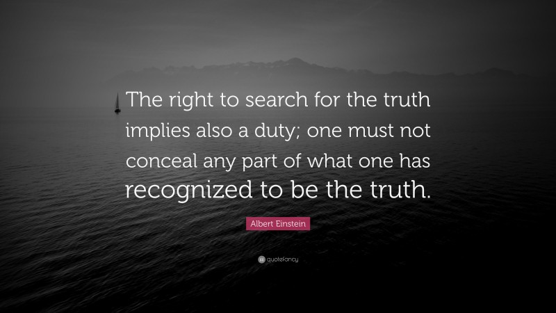 Albert Einstein Quote: “The right to search for the truth implies also a duty; one must not conceal any part of what one has recognized to be the truth.”