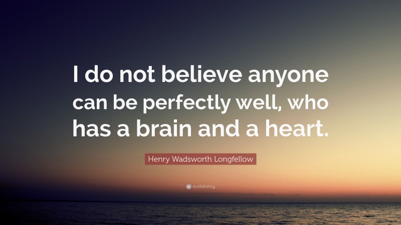 Henry Wadsworth Longfellow Quote: “I do not believe anyone can be perfectly well, who has a brain and a heart.”