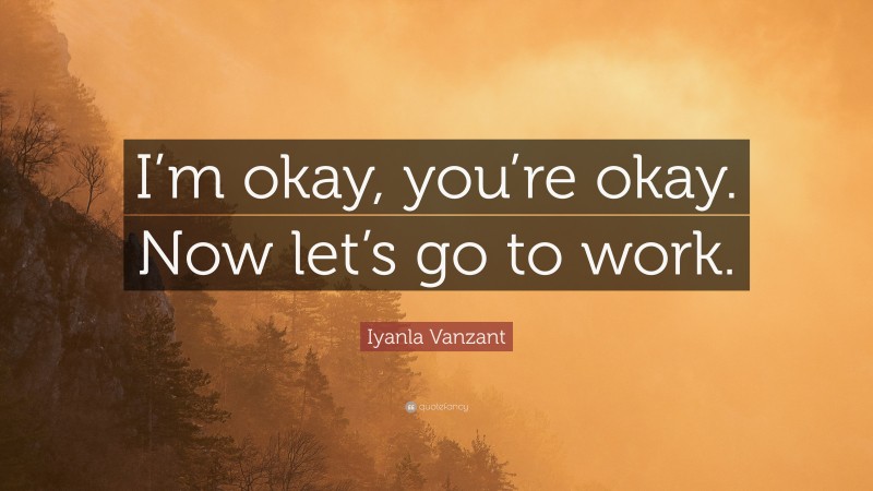 Iyanla Vanzant Quote: “I’m okay, you’re okay. Now let’s go to work.”
