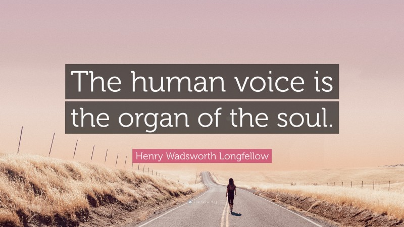 Henry Wadsworth Longfellow Quote: “The human voice is the organ of the soul.”