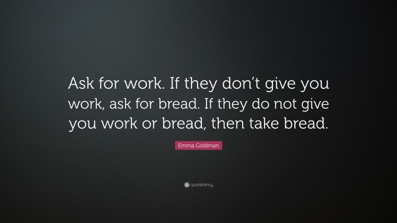 Emma Goldman Quote: “Ask for work. If they don’t give you work, ask for bread. If they do not give you work or bread, then take bread.”