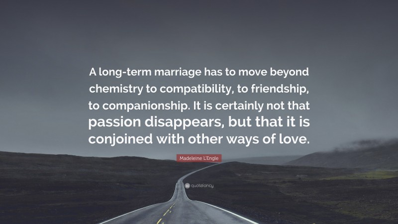 Madeleine L'Engle Quote: “A long-term marriage has to move beyond chemistry to compatibility, to friendship, to companionship. It is certainly not that passion disappears, but that it is conjoined with other ways of love.”