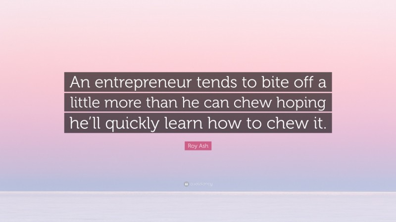 Roy Ash Quote: “An entrepreneur tends to bite off a little more than he can chew hoping he’ll quickly learn how to chew it.”