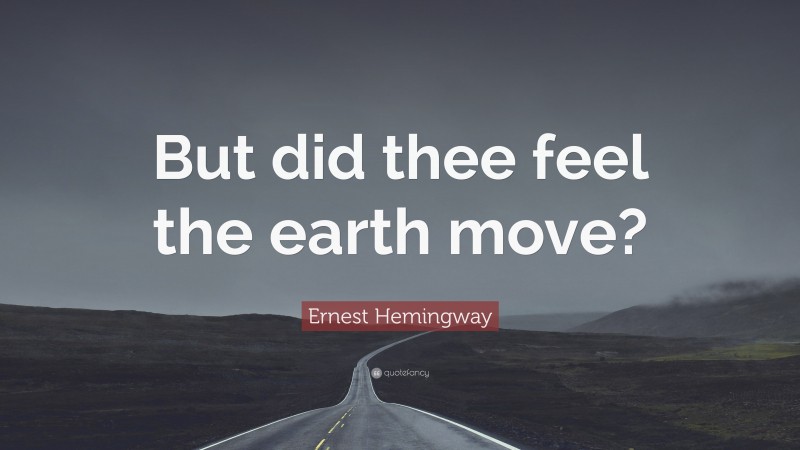 Ernest Hemingway Quote: “But did thee feel the earth move?”