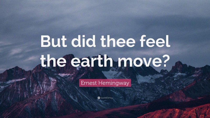 Ernest Hemingway Quote: “But did thee feel the earth move?”