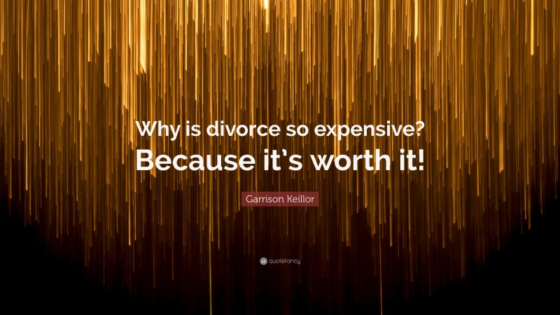 Garrison Keillor Quote: “Why is divorce so expensive? Because it’s worth it!”