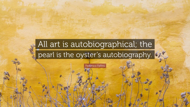 Federico Fellini Quote: “All art is autobiographical; the pearl is the oyster’s autobiography.”