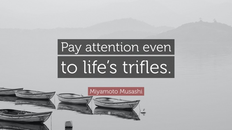 Miyamoto Musashi Quote: “Pay attention even to life’s trifles.”