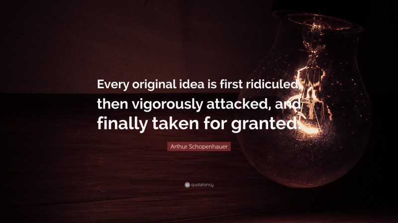 Arthur Schopenhauer Quote: “Every original idea is first ridiculed, then vigorously attacked, and finally taken for granted.”