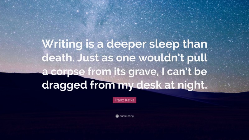 Franz Kafka Quote: “Writing is a deeper sleep than death. Just as one wouldn’t pull a corpse from its grave, I can’t be dragged from my desk at night.”