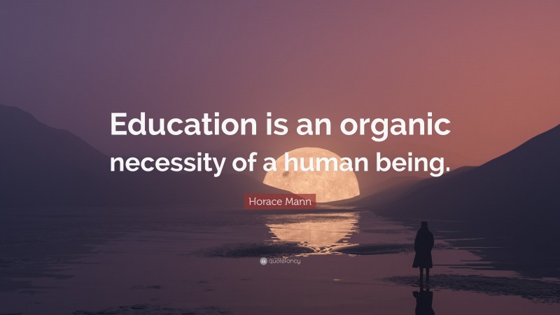 Horace Mann Quote: “Education is an organic necessity of a human being.”