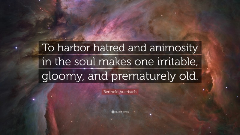Berthold Auerbach Quote: “To harbor hatred and animosity in the soul makes one irritable, gloomy, and prematurely old.”