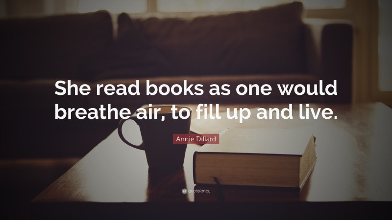 Annie Dillard Quote: “She read books as one would breathe air, to fill up and live.”