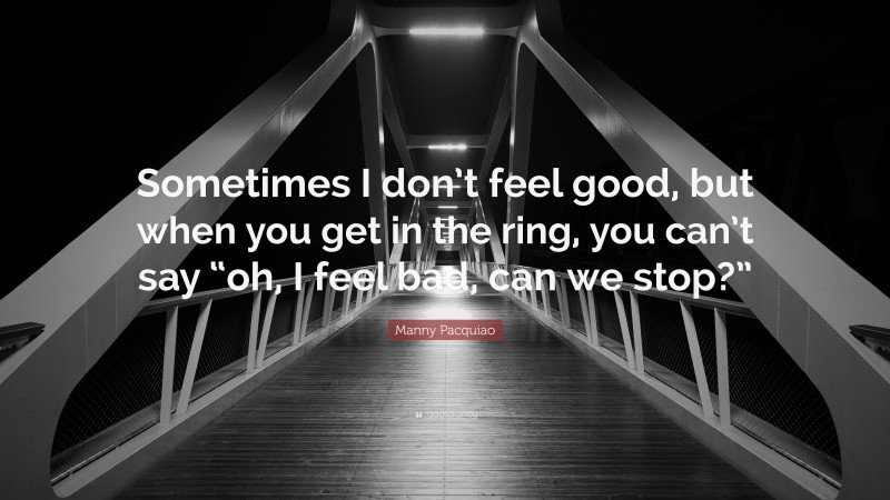 Manny Pacquiao Quote: “Sometimes I don’t feel good, but when you get in the ring, you can’t say “oh, I feel bad, can we stop?””