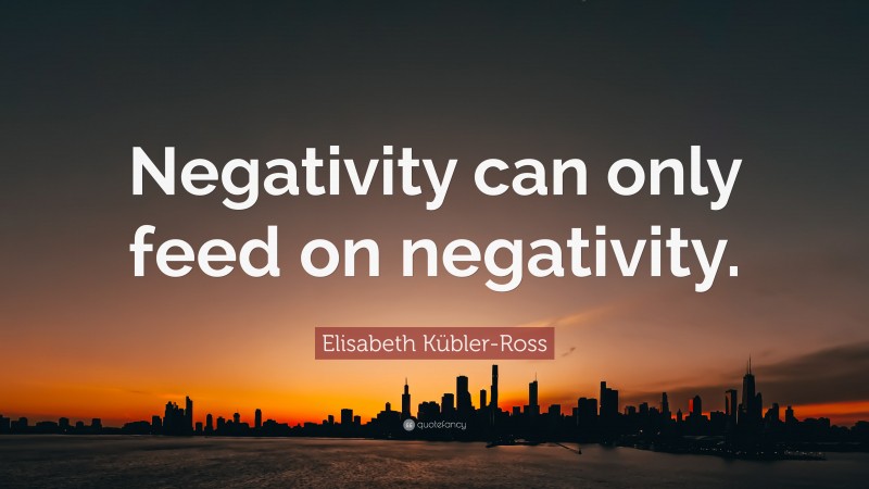 Elisabeth Kübler-Ross Quote: “Negativity can only feed on negativity.”