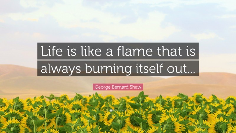 George Bernard Shaw Quote: “Life is like a flame that is always burning itself out...”