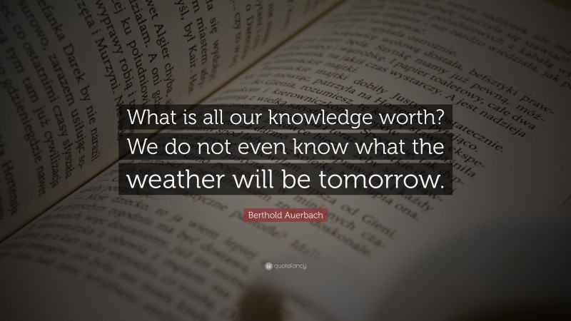 Berthold Auerbach Quote: “What is all our knowledge worth? We do not even know what the weather will be tomorrow.”