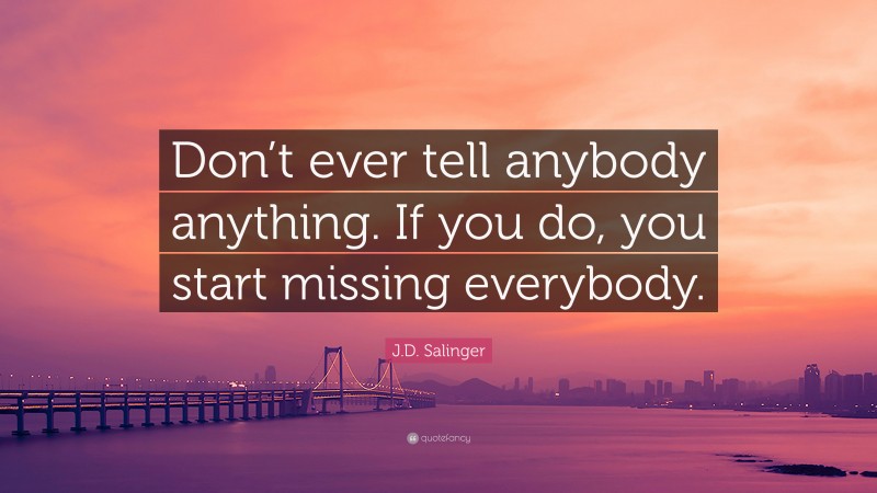 J.D. Salinger Quote: “Don’t ever tell anybody anything. If you do, you start missing everybody.”