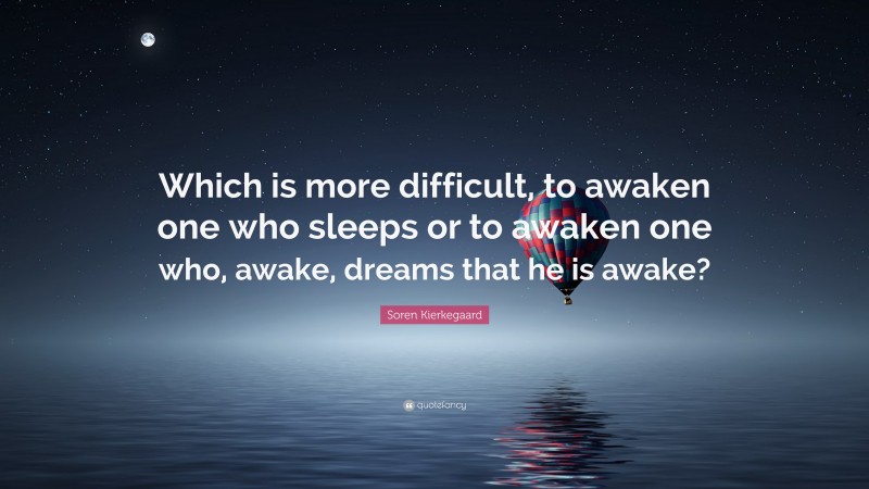 Soren Kierkegaard Quote: “Which is more difficult, to awaken one who sleeps or to awaken one who, awake, dreams that he is awake?”