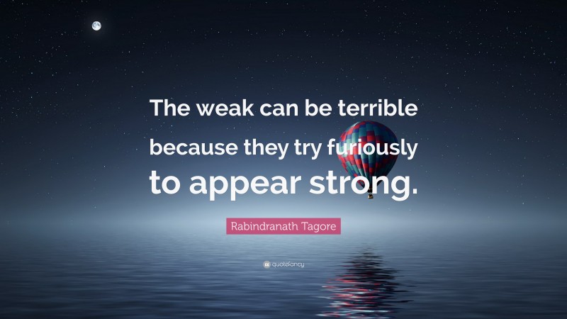 Rabindranath Tagore Quote: “The weak can be terrible because they try furiously to appear strong.”