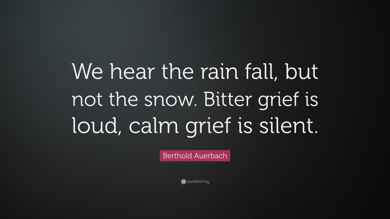 Berthold Auerbach Quote: “We hear the rain fall, but not the snow. Bitter grief is loud, calm grief is silent.”