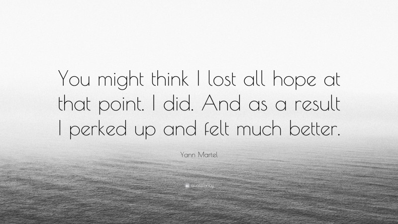 Yann Martel Quote: “You might think I lost all hope at that point. I did. And as a result I perked up and felt much better.”