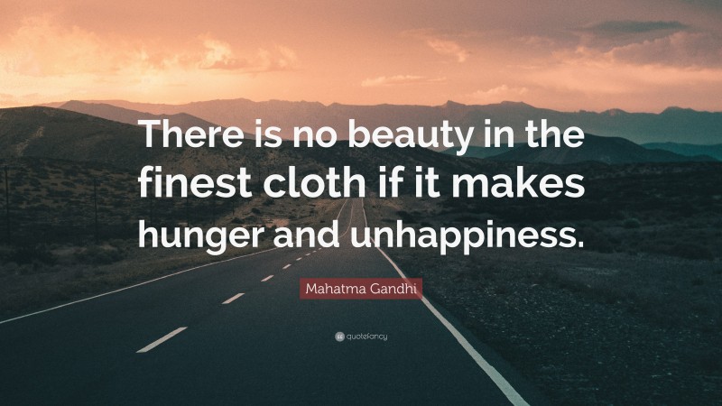 Mahatma Gandhi Quote: “There is no beauty in the finest cloth if it makes hunger and unhappiness.”