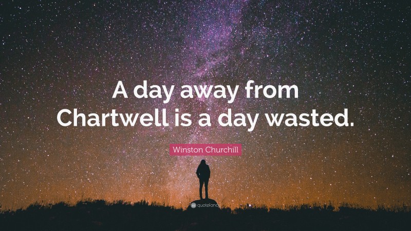 Winston Churchill Quote: “A day away from Chartwell is a day wasted.”