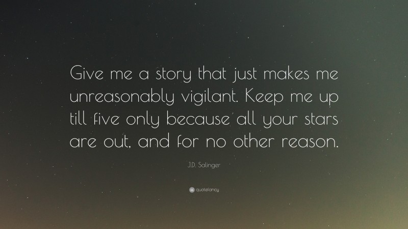 J.D. Salinger Quote: “Give me a story that just makes me unreasonably vigilant. Keep me up till five only because all your stars are out, and for no other reason.”