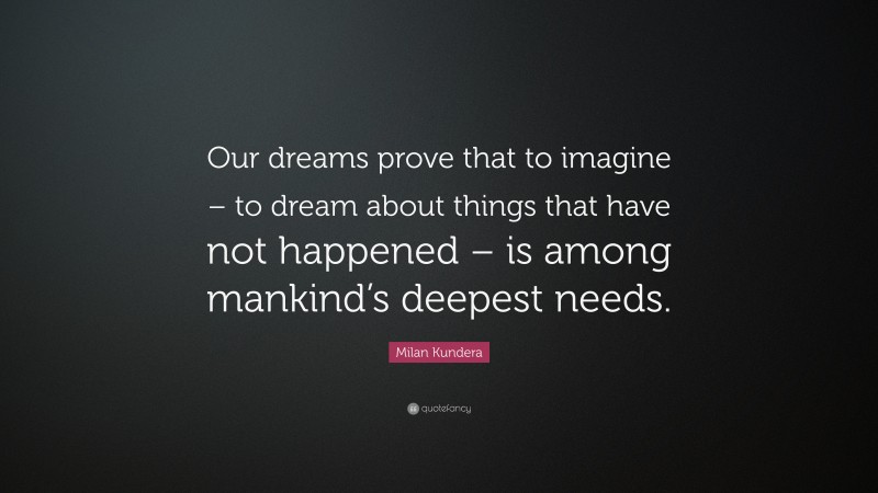 Milan Kundera Quote: “Our dreams prove that to imagine – to dream about things that have not happened – is among mankind’s deepest needs.”